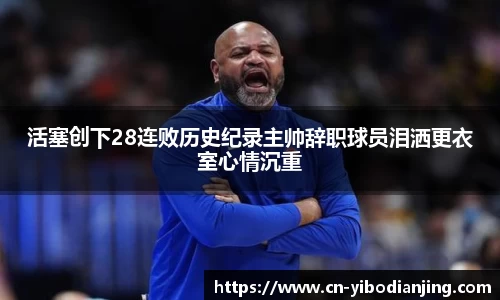 活塞创下28连败历史纪录主帅辞职球员泪洒更衣室心情沉重